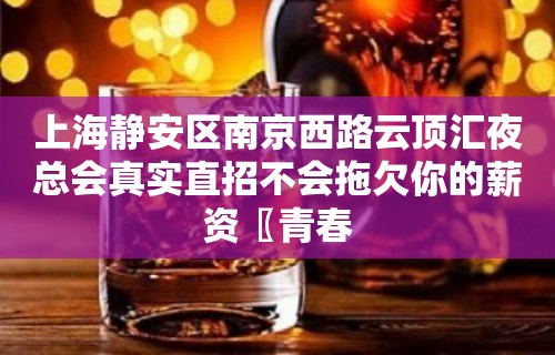 上海静安区南京西路云顶汇夜总会真实直招不会拖欠你的薪资〖青春