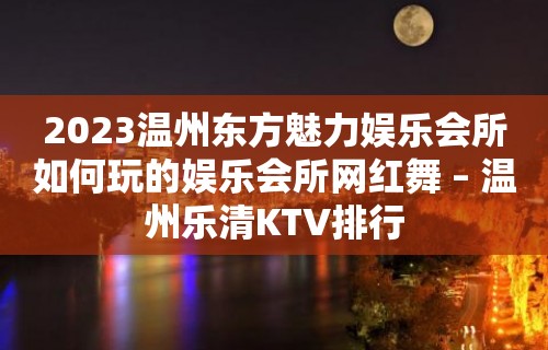 2023温州东方魅力娱乐会所如何玩的娱乐会所网红舞 – 温州乐清KTV排行