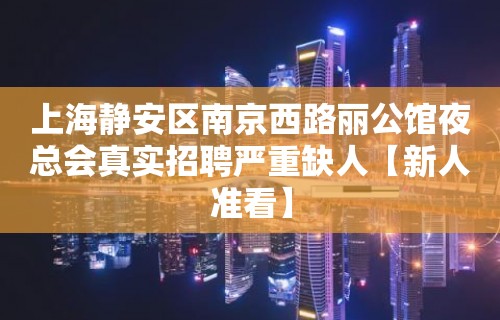 上海静安区南京西路丽公馆夜总会真实招聘严重缺人【新人准看】