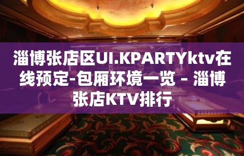 淄博张店区UI.KPARTYktv在线预定-包厢环境一览 – 淄博张店KTV排行