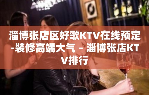 淄博张店区好歌KTV在线预定-装修高端大气 – 淄博张店KTV排行