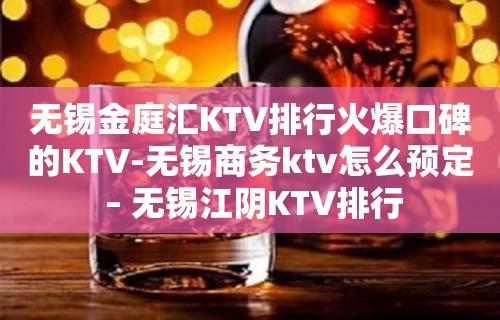 无锡金庭汇KTV排行火爆口碑的KTV-无锡商务ktv怎么预定 – 无锡江阴KTV排行