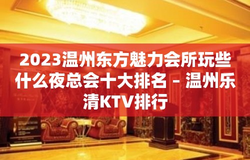 2023温州东方魅力会所玩些什么夜总会十大排名 – 温州乐清KTV排行