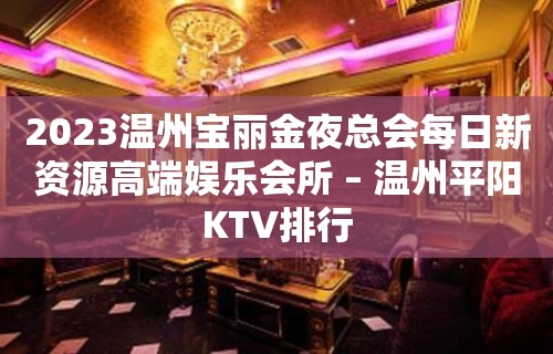 2023温州宝丽金夜总会每日新资源高端娱乐会所 – 温州平阳KTV排行