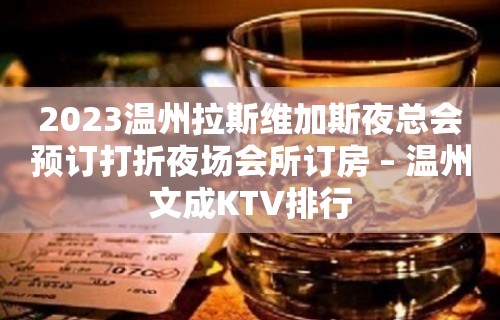 2023温州拉斯维加斯夜总会预订打折夜场会所订房 – 温州文成KTV排行