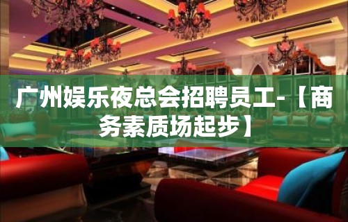 广州娱乐夜总会招聘员工-【商务素质场起步】