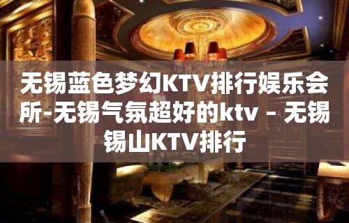 无锡蓝色梦幻KTV排行娱乐会所-无锡气氛超好的ktv – 无锡锡山KTV排行