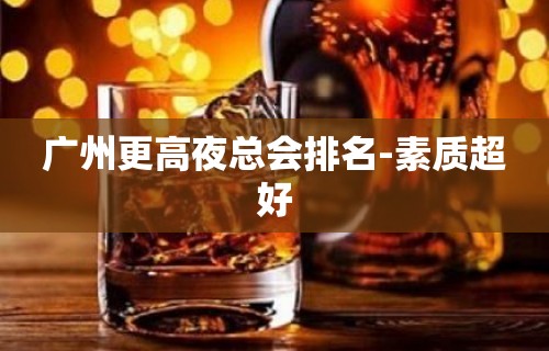 广州更高夜总会排名-素质超好