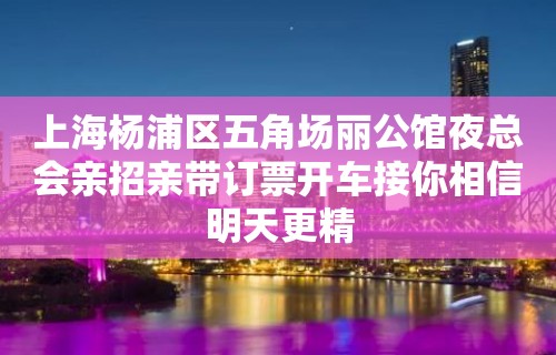 上海杨浦区五角场丽公馆夜总会亲招亲带订票开车接你相信明天更精