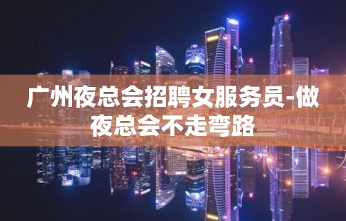 广州夜总会招聘女服务员-做夜总会不走弯路