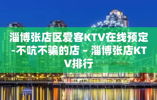 淄博张店区爱客KTV在线预定-不吭不骗的店 – 淄博张店KTV排行