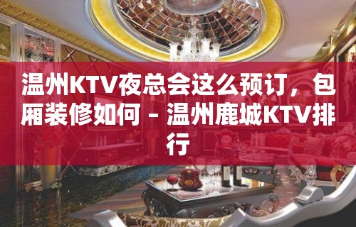 温州KTV夜总会这么预订，包厢装修如何 – 温州鹿城KTV排行