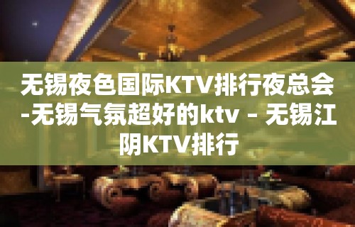 无锡夜色国际KTV排行夜总会-无锡气氛超好的ktv – 无锡江阴KTV排行