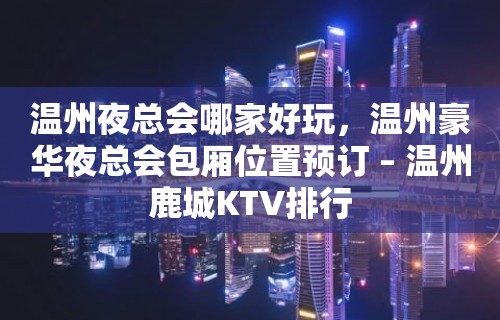 温州夜总会哪家好玩，温州豪华夜总会包厢位置预订 – 温州鹿城KTV排行