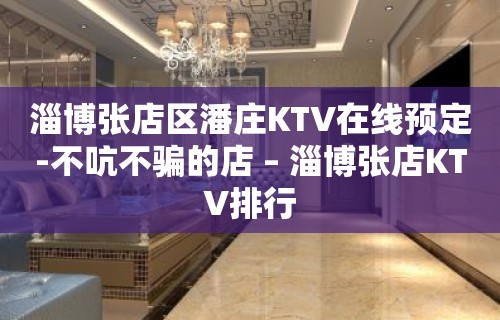 淄博张店区潘庄KTV在线预定-不吭不骗的店 – 淄博张店KTV排行