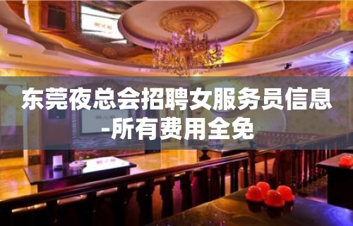 东莞夜总会招聘女服务员信息-所有费用全免