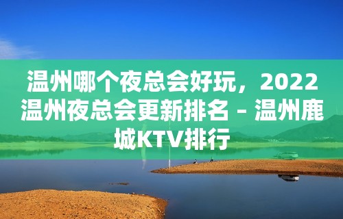 温州哪个夜总会好玩，2022温州夜总会更新排名 – 温州鹿城KTV排行