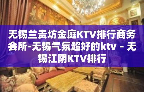 无锡兰贵坊金庭KTV排行商务会所-无锡气氛超好的ktv – 无锡江阴KTV排行