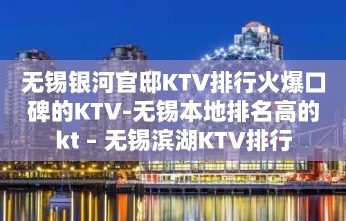 无锡银河官邸KTV排行火爆口碑的KTV-无锡本地排名高的kt – 无锡滨湖KTV排行