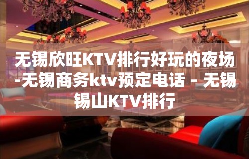 无锡欣旺KTV排行好玩的夜场-无锡商务ktv预定电话 – 无锡锡山KTV排行