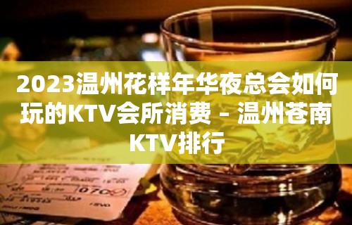 2023温州花样年华夜总会如何玩的KTV会所消费 – 温州苍南KTV排行