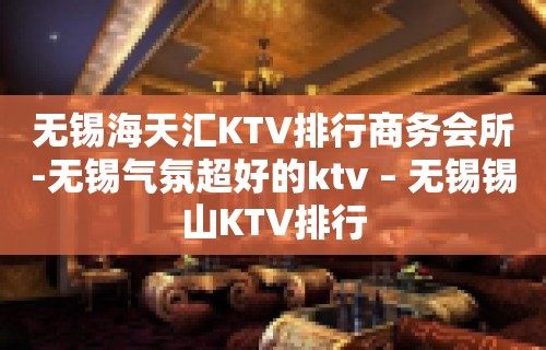 无锡海天汇KTV排行商务会所-无锡气氛超好的ktv – 无锡锡山KTV排行