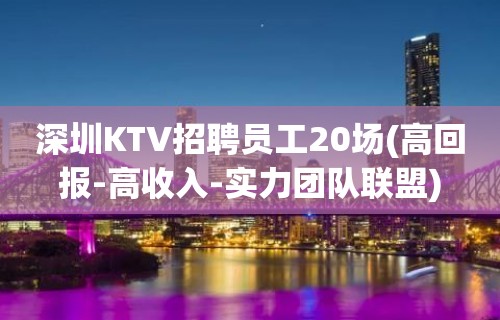 深圳KTV招聘员工20场(高回报-高收入-实力团队联盟)