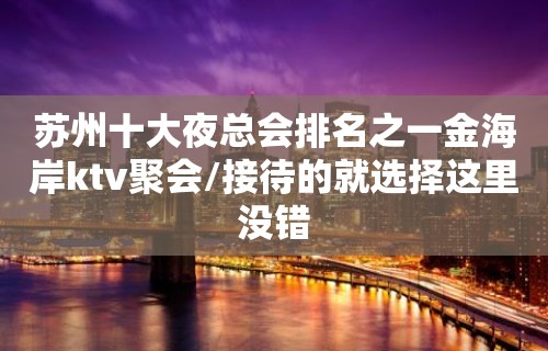 苏州十大夜总会排名之一金海岸ktv聚会/接待的就选择这里没错