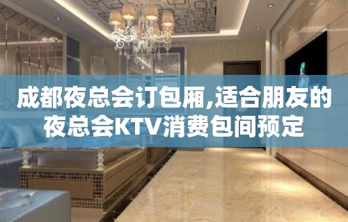 成都夜总会订包厢,适合朋友的夜总会KTV消费包间预定