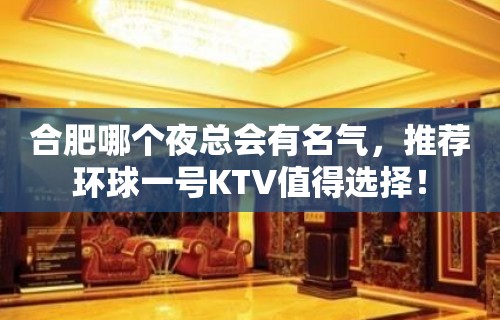 合肥哪个夜总会有名气，推荐环球一号KTV值得选择！