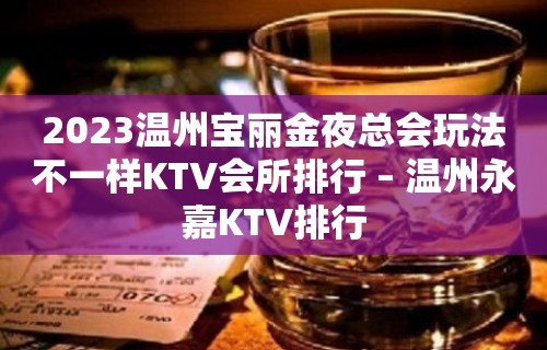 2023温州宝丽金夜总会玩法不一样KTV会所排行 – 温州永嘉KTV排行