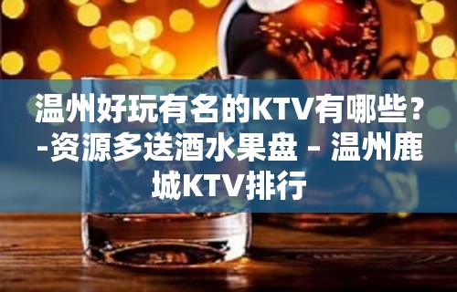 温州好玩有名的KTV有哪些？-资源多送酒水果盘 – 温州鹿城KTV排行