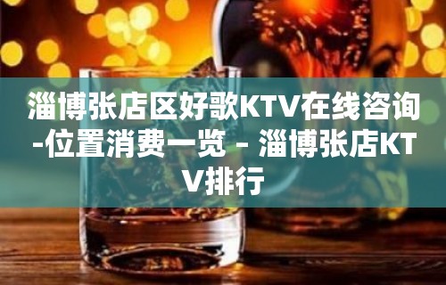 淄博张店区好歌KTV在线咨询-位置消费一览 – 淄博张店KTV排行