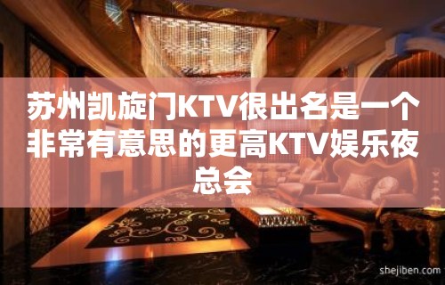 苏州凯旋门KTV很出名是一个非常有意思的更高KTV娱乐夜总会