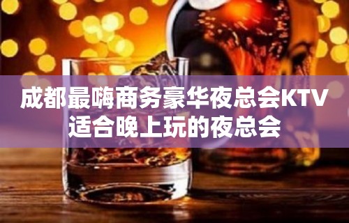 成都最嗨商务豪华夜总会KTV适合晚上玩的夜总会