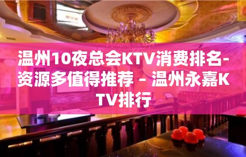 温州10夜总会KTV消费排名-资源多值得推荐 – 温州永嘉KTV排行