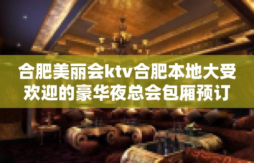 合肥美丽会ktv合肥本地大受欢迎的豪华夜总会包厢预订