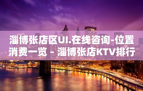 淄博张店区UI.在线咨询-位置消费一览 – 淄博张店KTV排行