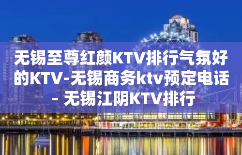 无锡至尊红颜KTV排行气氛好的KTV-无锡商务ktv预定电话 – 无锡江阴KTV排行