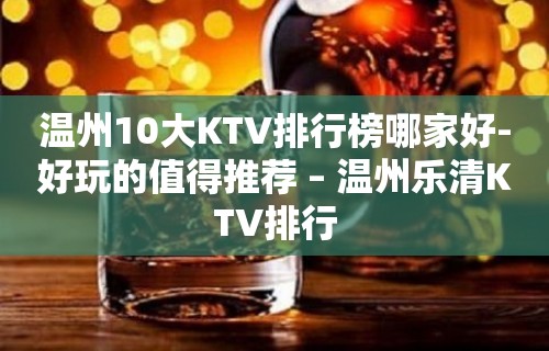 温州10大KTV排行榜哪家好-好玩的值得推荐 – 温州乐清KTV排行