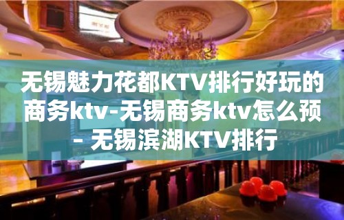 无锡魅力花都KTV排行好玩的商务ktv-无锡商务ktv怎么预 – 无锡滨湖KTV排行