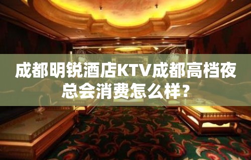 成都明锐酒店KTV成都高档夜总会消费怎么样？