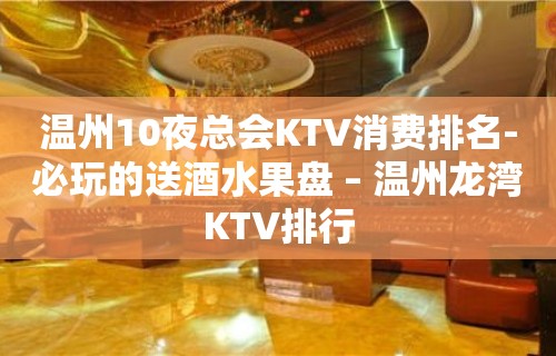 温州10夜总会KTV消费排名-必玩的送酒水果盘 – 温州龙湾KTV排行