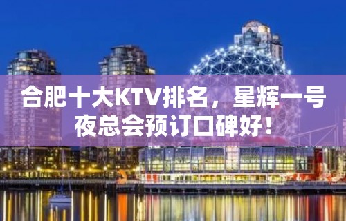 合肥十大KTV排名，星辉一号夜总会预订口碑好！