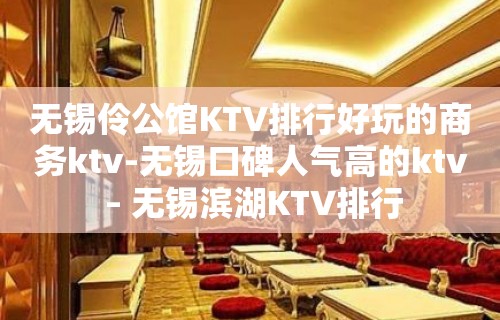 无锡伶公馆KTV排行好玩的商务ktv-无锡口碑人气高的ktv – 无锡滨湖KTV排行