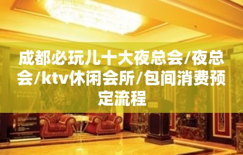 成都必玩儿十大夜总会/夜总会/ktv休闲会所/包间消费预定流程