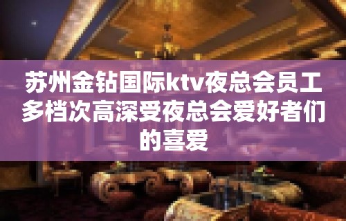 苏州金钻国际ktv夜总会员工多档次高深受夜总会爱好者们的喜爱