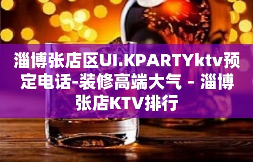 淄博张店区UI.KPARTYktv预定电话-装修高端大气 – 淄博张店KTV排行