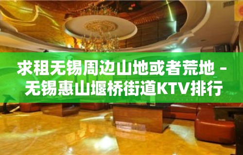 求租无锡周边山地或者荒地 – 无锡惠山堰桥街道KTV排行