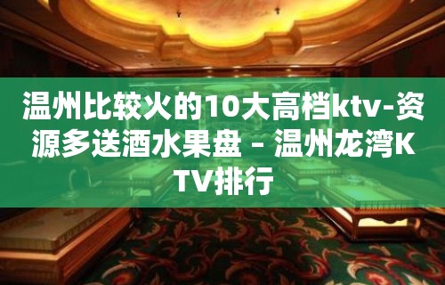 温州比较火的10大高档ktv-资源多送酒水果盘 – 温州龙湾KTV排行